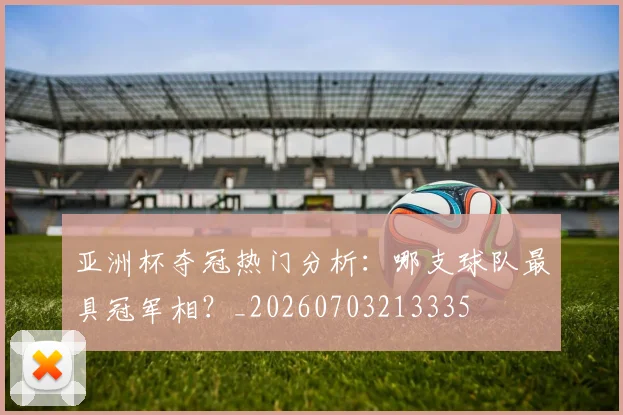 亚洲杯夺冠热门分析：哪支球队最具冠军相？_20260703213335