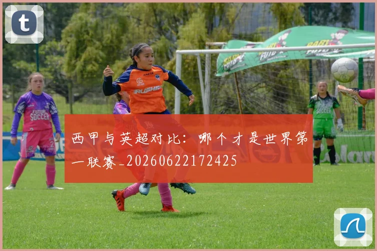 西甲与英超对比:哪个才是世界第一联赛_20260622172425