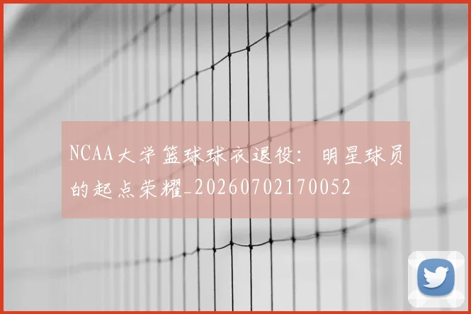 NCAA大学篮球球衣退役:明星球员的起点荣耀_20260702170052