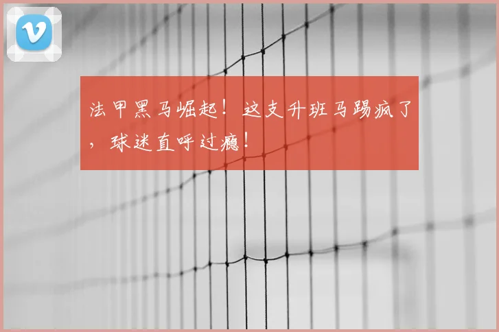 法甲黑马崛起！这支升班马踢疯了，球迷直呼过瘾！