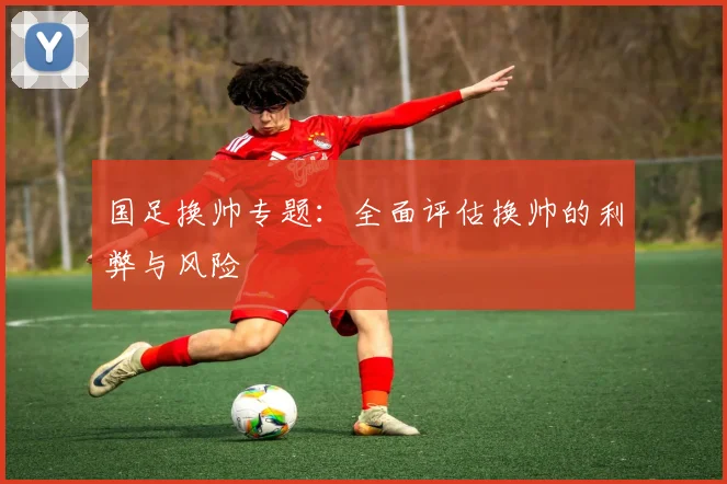 国足换帅专题:全面评估换帅的利弊与风险