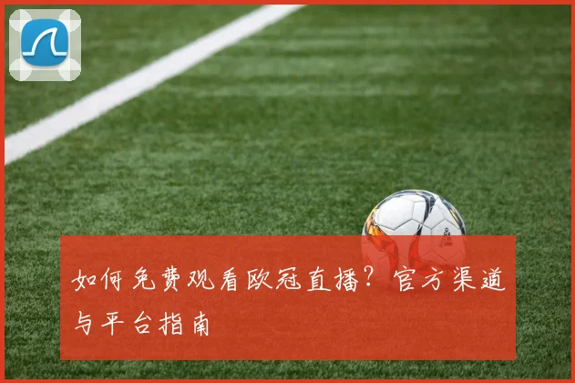 如何免费观看欧冠直播?官方渠道与平台指南