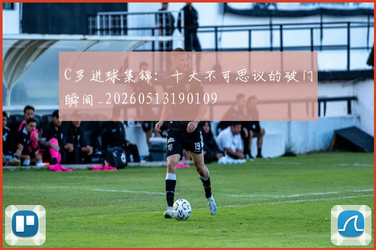 C罗进球集锦:十大不可思议的破门瞬间_20260513190109