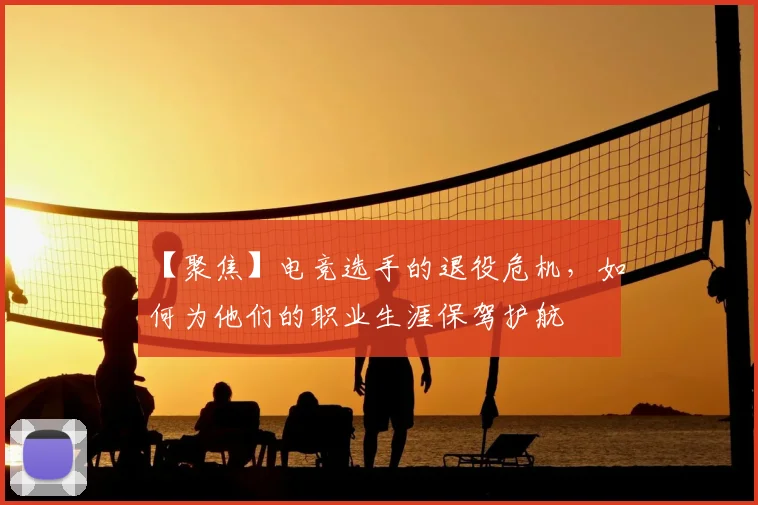 【聚焦】电竞选手的退役危机，如何为他们的职业生涯保驾护航