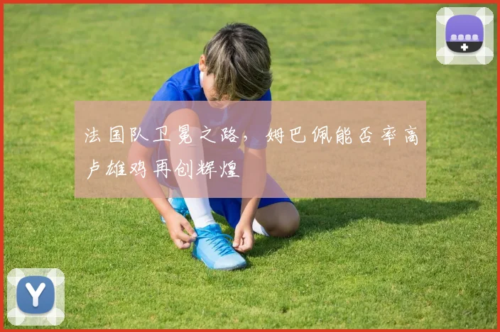 法国队卫冕之路，姆巴佩能否率高卢雄鸡再创辉煌