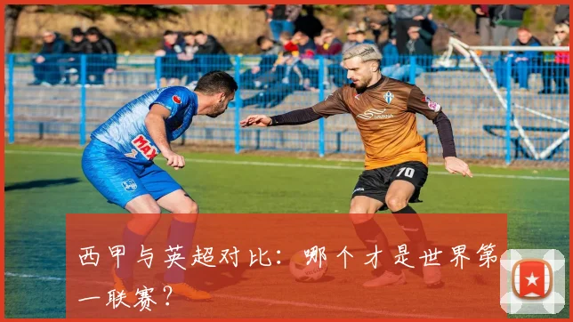 西甲与英超对比：哪个才是世界第一联赛？