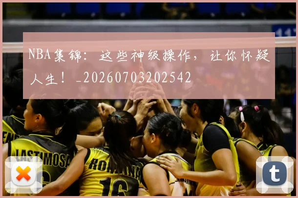 NBA集锦:这些神级操作,让你怀疑人生!_20260703202542