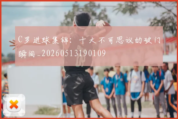 C罗进球集锦:十大不可思议的破门瞬间_20260513190109