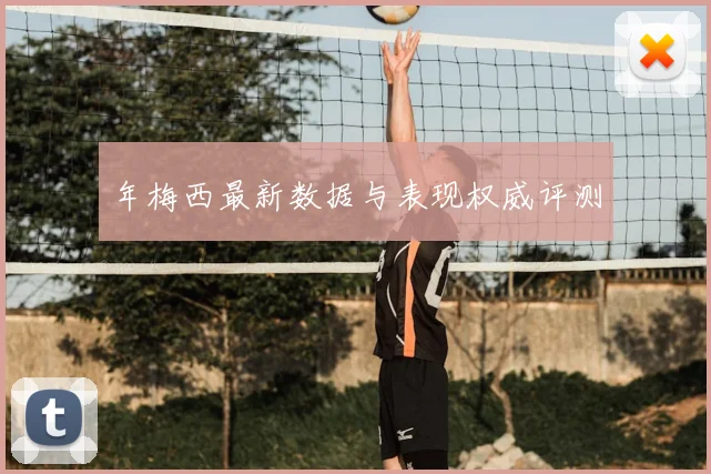 年梅西最新数据与表现权威评测