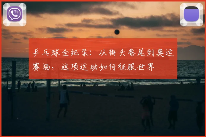 乒乓球全纪录：从街头巷尾到奥运赛场，这项运动如何征服世界