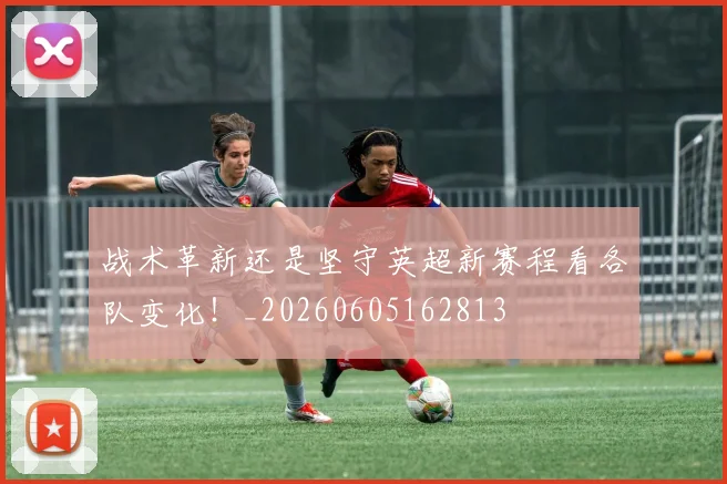 战术革新还是坚守英超新赛程看各队变化！_20260605162813