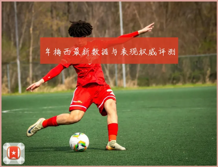 年梅西最新数据与表现权威评测