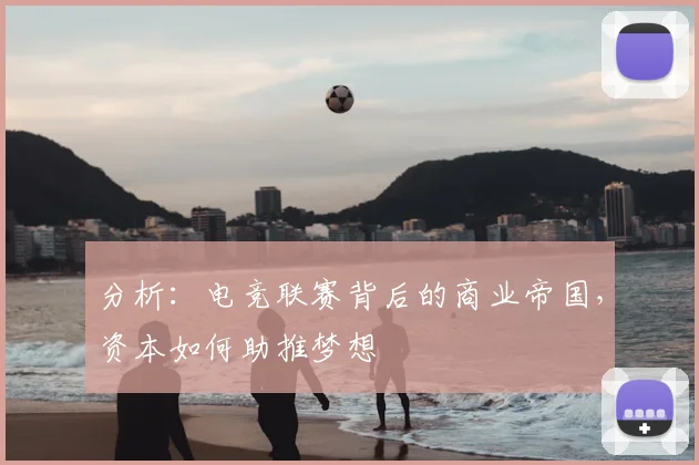 分析:电竞联赛背后的商业帝国,资本如何助推梦想