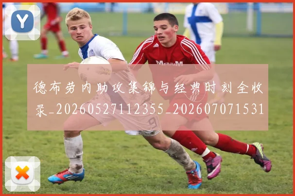 德布劳内助攻集锦与经典时刻全收录_20260527112355_20260707153116