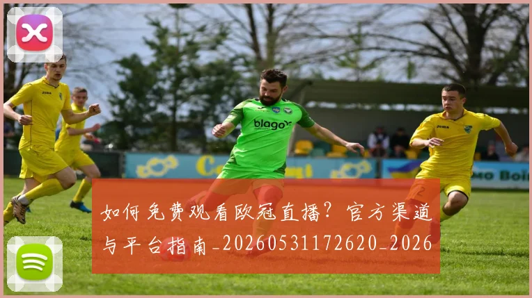如何免费观看欧冠直播?官方渠道与平台指南_20260531172620_20260707022732