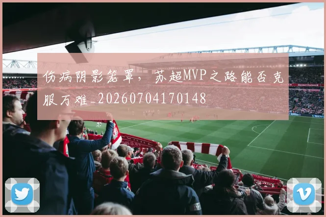 伤病阴影笼罩,苏超MVP之路能否克服万难_20260704170148