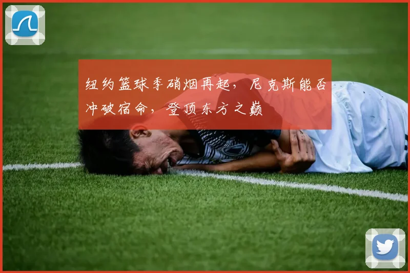 纽约篮球季硝烟再起,尼克斯能否冲破宿命,登顶东方之巅