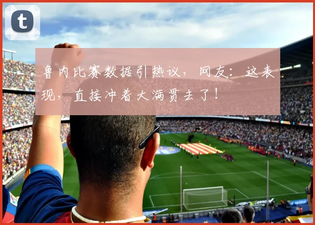 鲁内比赛数据引热议,网友:这表现,直接冲着大满贯去了!