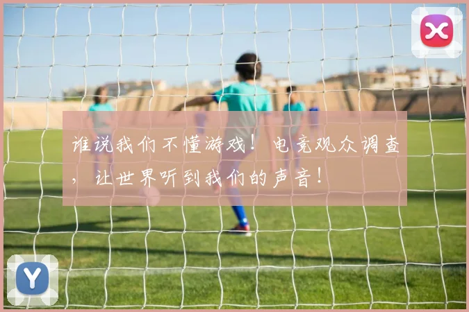 谁说我们不懂游戏！电竞观众调查，让世界听到我们的声音！