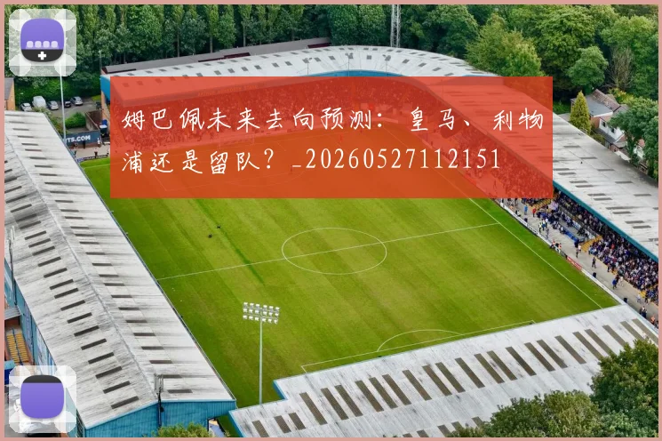 姆巴佩未来去向预测:皇马、利物浦还是留队?_20260527112151