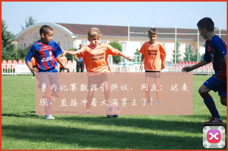 鲁内比赛数据引热议,网友:这表现,直接冲着大满贯去了!