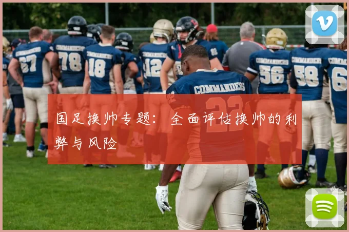 国足换帅专题:全面评估换帅的利弊与风险