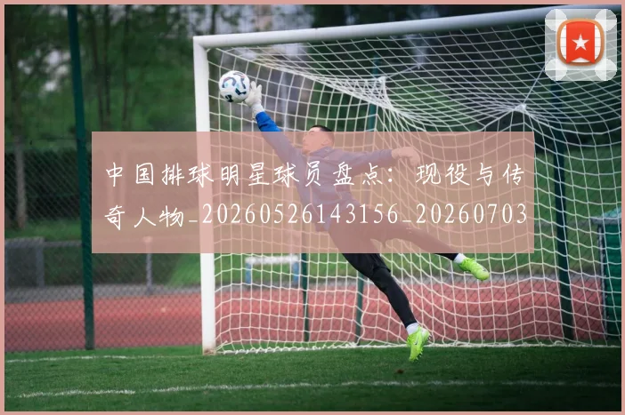 中国排球明星球员盘点:现役与传奇人物_20260526143156_20260703205012