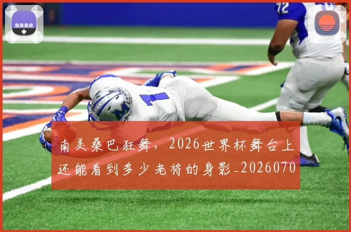 南美桑巴狂舞，2026世界杯舞台上还能看到多少老将的身影_20260704174501