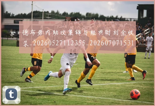 德布劳内助攻集锦与经典时刻全收录_20260527112355_20260707153116