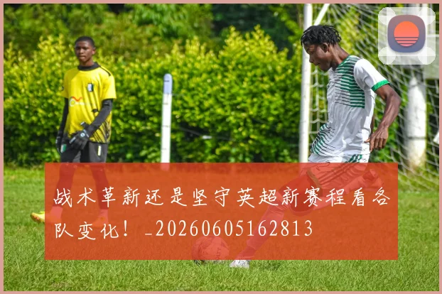 战术革新还是坚守英超新赛程看各队变化!_20260605162813