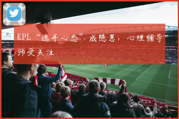 KPL“选手心态”成隐患，心理辅导师受关注
