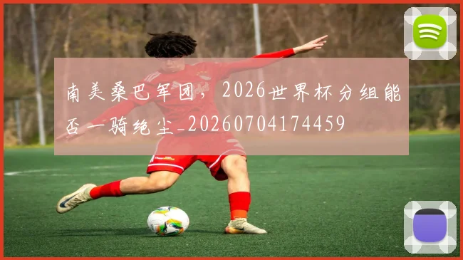 南美桑巴军团,2026世界杯分组能否一骑绝尘_20260704174459