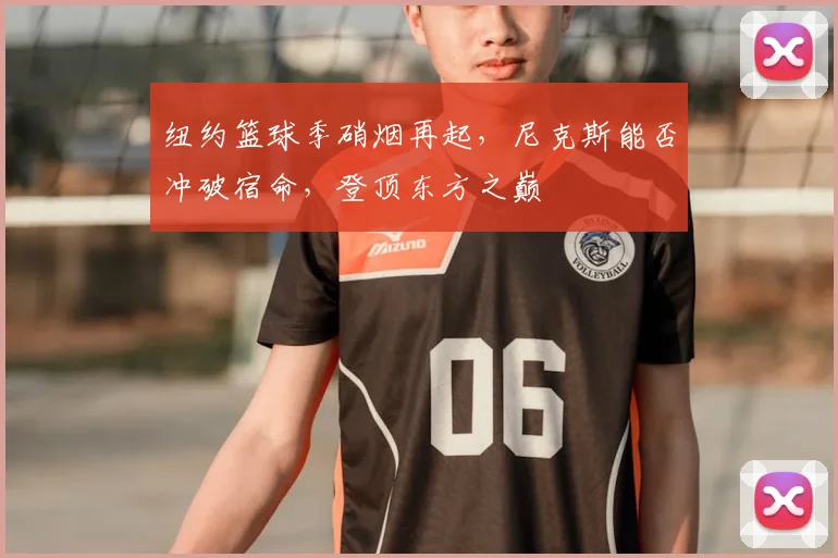 纽约篮球季硝烟再起,尼克斯能否冲破宿命,登顶东方之巅