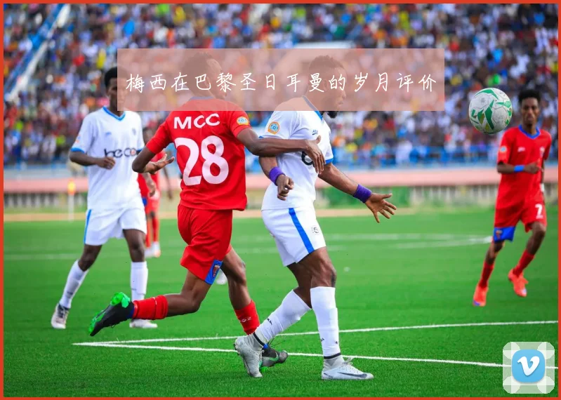 梅西在巴黎圣日耳曼的岁月评价