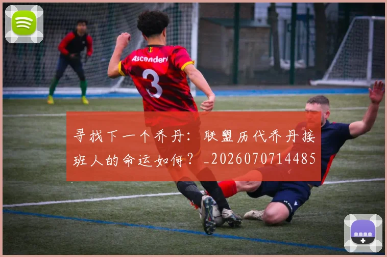 寻找下一个乔丹:联盟历代乔丹接班人的命运如何?_20260707144856