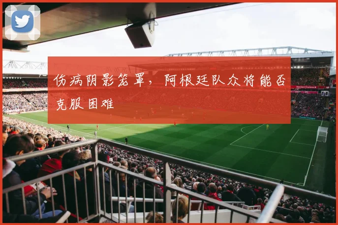 伤病阴影笼罩，阿根廷队众将能否克服困难