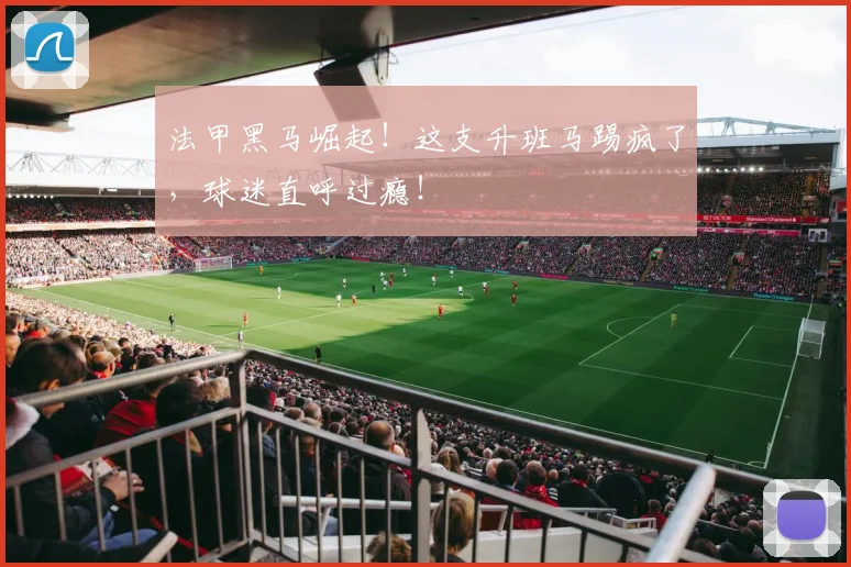 法甲黑马崛起！这支升班马踢疯了，球迷直呼过瘾！