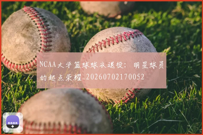 NCAA大学篮球球衣退役:明星球员的起点荣耀_20260702170052