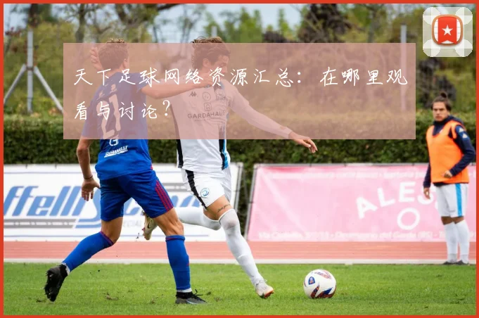 天下足球网络资源汇总:在哪里观看与讨论?