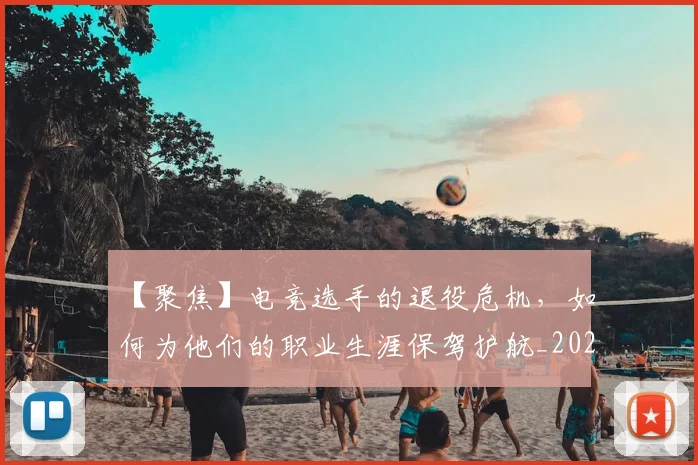 【聚焦】电竞选手的退役危机，如何为他们的职业生涯保驾护航_20260530144109