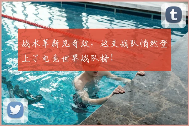 战术革新见奇效,这支战队悄然登上了电竞世界战队榜!