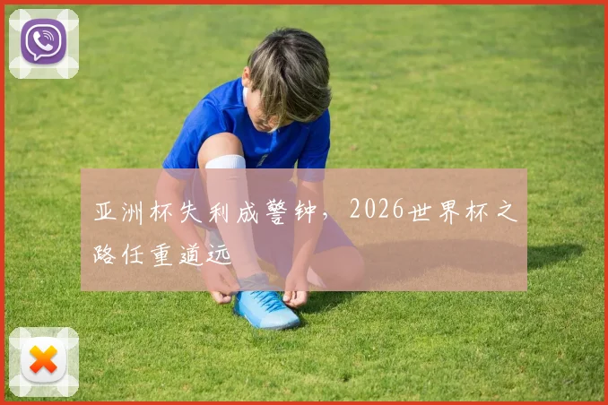 亚洲杯失利成警钟,2026世界杯之路任重道远