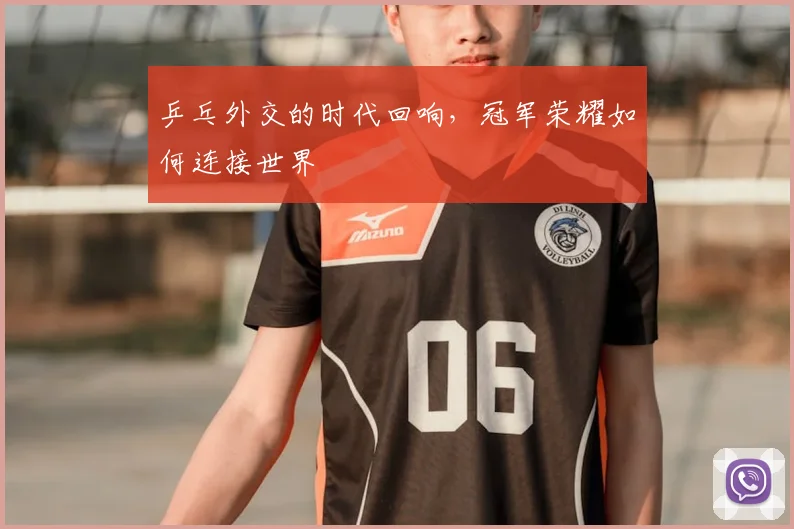 乒乓外交的时代回响,冠军荣耀如何连接世界