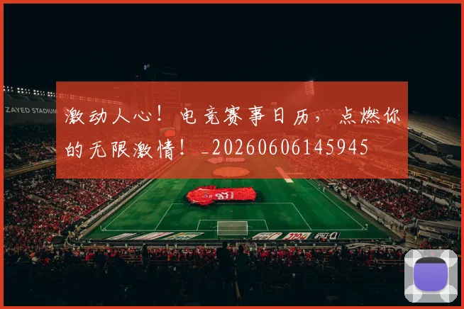 激动人心!电竞赛事日历,点燃你的无限激情!_20260606145945